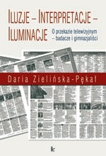 Okładka: Daria Zielińska-Pękał - Iluzje, interpretacje, iluminacje : o przekazie telewizyjnym - badacze i gimnazjaliści