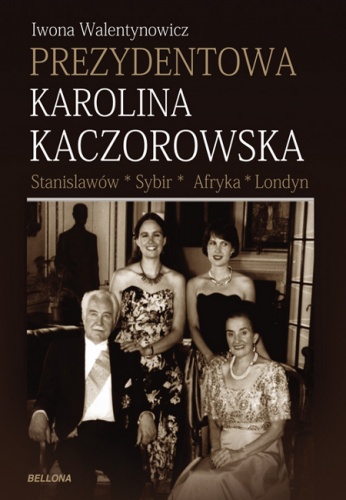 Okładka: Iwona Walentynowicz - Prezydentowa Karolina Kaczorowska. Stanisławów-Sybir-Afryka-Londyn