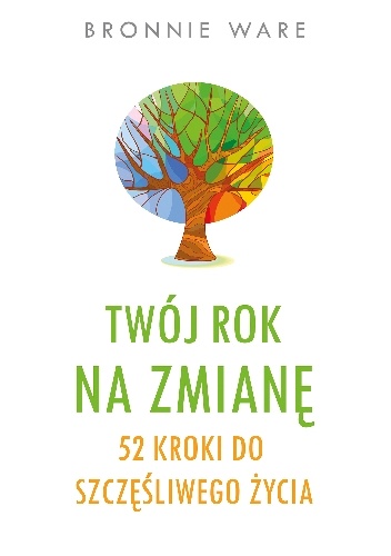 Okładka: Bronnie Ware - Twój rok na zmianę. 52 kroki do szczęśliwego życia