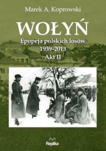 Okładka: Marek A. Koprowski - Wołyń. Epopeja polskich losów 1939-2013.  Akt II