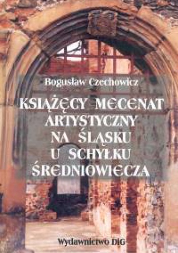 Okładka: Bogusław Czechowicz - Książęcy mecenat artystyczny na śląsku u schyłku średniowiecza - Czechowicz Bogusław