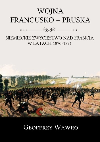 Okładka: Geoffrey Wawro - Wojna Francusko-Pruska. Niemieckie zwycięstwo nad Francją w latach 1870-1871