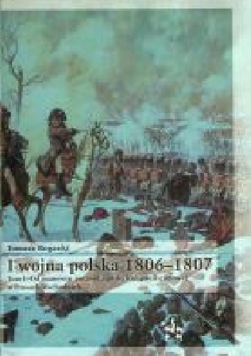 Tomasz Rogacki - I wojna polska 1806-1807. Tom I: Od manewru pułtuskiego do kampanii zimowej w Prusach Wschodnich.