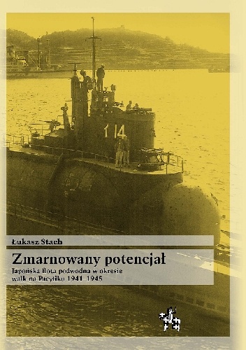 Łukasz Stach - Zmarnowany potencjał. Japońska flota podwodna w okresie walk na Pacyfiku 1941-1945