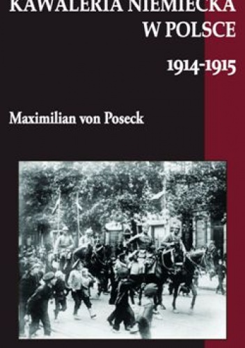 Okładka: Maximilian von Poseck - Kawaleria niemiecka w Polsce 1914-1915.