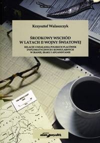 Okładka: Krzysztof Walaszczyk - Środkowy Wschód w latach II wojny światowej. Relacje i działania polskich placówek dyplomatycznych i konsularnych w Iranie, Iraku i Afganistanie