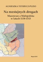 Okładka: Agnieszka Teterycz-Puzio - Na rozstajnych drogach. Mazowsze a Małopolska w latach 1138-1313