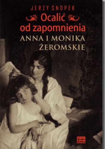 Okładka: Jerzy Snopek - Ocalić od zapomnienia. Anna i Monika Żeromskie