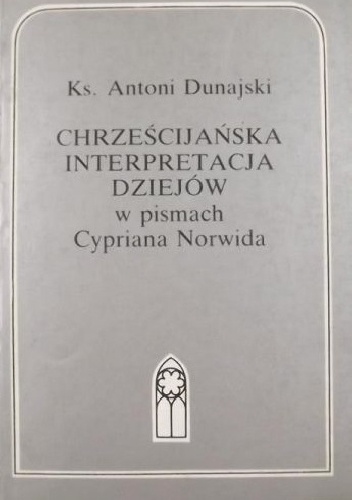 Okładka: Antoni Dunajski - Chrześcijańska interpretacja dziejów w pismach Cypriana Norwida