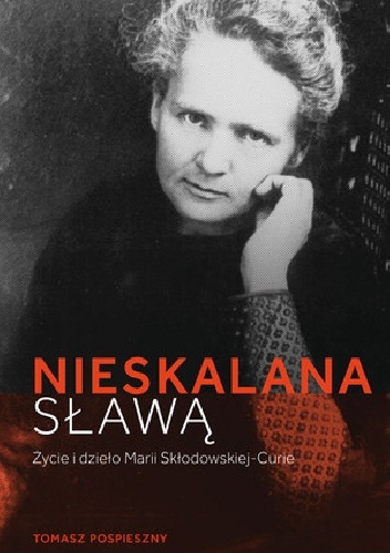 Okładka: Tomasz Pospieszny - Nieskalana sławą. Życie i dzieło Marii Skłodowskiej-Curie
