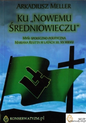 Okładka: Arkadiusz Meller - Ku „Nowemu Średniowieczu”. Myśl społeczno-polityczna Mariana Reutta w latach 30. XX wieku