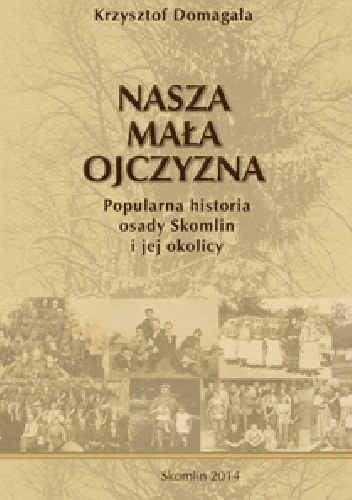 Okładka: Krzysztof Domagała - NASZA MAŁA OJCZYZNA Popularna historia osady Skomlin i jej okolicy