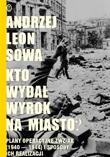 Okładka: Andrzej Leon Sowa - Kto wydał wyrok na miasto? Plany operacyjne ZWZ AK (1940-1944) i sposoby ich realizacji