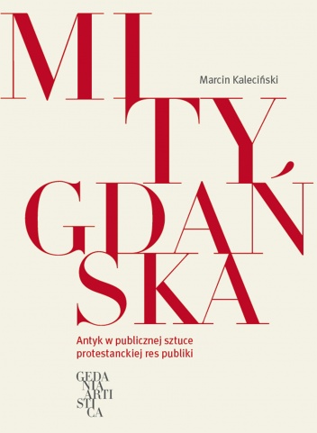 Okładka: Marcin Kaleciński - Mity Gdańska. Antyk w publicznej sztuce protestanckiej res publiki