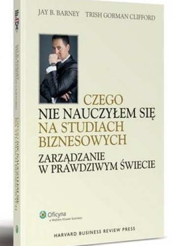Okładka: Jay B. Barney - Czego nie nauczyłem się na studiach biznesowych. Zarządzanie w prawdziwym świecie