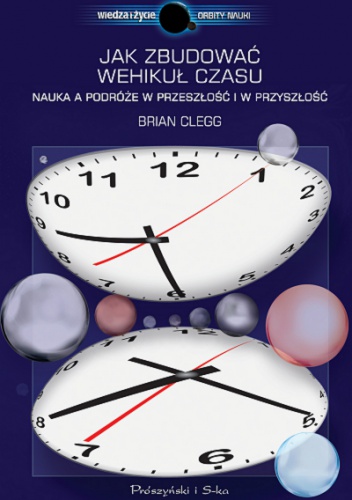 Okładka: Brian Clegg - Jak zbudować wehikuł czasu. Nauka a podróże w przeszłość i w przyszłość
