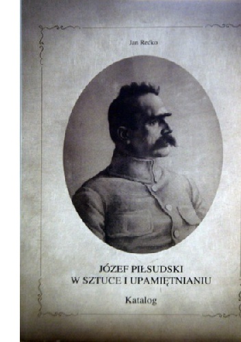 Okładka: Jan Rećko - Józef Piłsudski w sztuce i upamiętnianiu