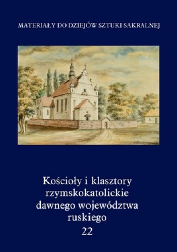 Okładka:  praca zbiorowa - Kościoły i klasztory rzymskokatolickie dawnego województwa ruskiego. Tom 22
