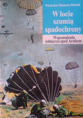 Okładka: Władysław Klemens Stasiak - W locie szumią spadochrony ...": wspomnienia żołnierza spod Arnhem