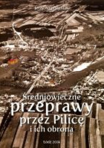 Okładka: Jerzy Augustyniak - Średniowieczne przeprawy przez Pilicę i ich obrona. Żarnowiec - Przedbórz - Sulejów - Inowłódz