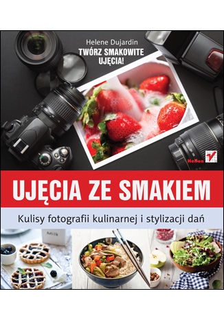 Okładka: Helene Dujardin - Ujęcia ze smakiem: Kulisy fotografii kulinarnej i stylizacji dań