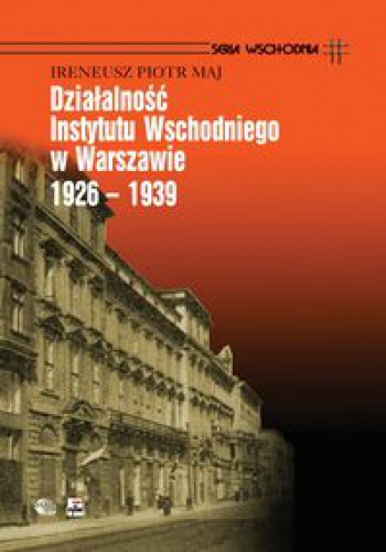 Okładka: Ireneusz Piotr Maj - Działalność Instytutu Wschodniego w Warszawie 1926 - 1939