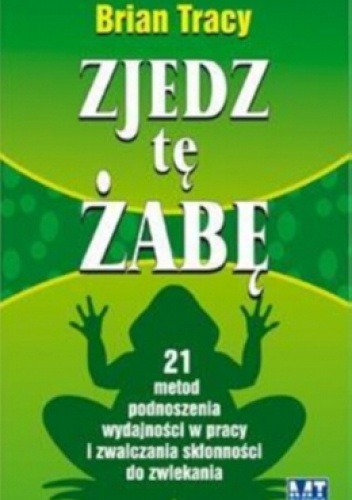 Okładka: Brian Tracy - Zjedz tę żabę. 21 metod podnoszenia wydajności w pracy i zwalczania skłonności do zwlekania