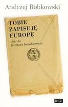 Okładka: Andrzej Bobkowski - Tobie zapisuję Europę. Listy do Jarosława  Iwaszkiewicza 1947-1958