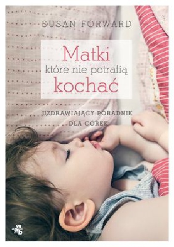 Okładka: Susan Forward - Matki, które nie potrafią kochać. Uzdrawiający poradnik dla córek