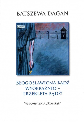 Okładka: Batszewa Dagan - Błogosławiona bądź wyobraźnio - przeklęta bądź! Wspomnienia ,,Stamtąd''