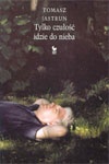Okładka: Tomasz Jastrun - Tylko czułość idzie do nieba