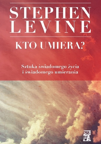Okładka: Stephen Levine - Kto umiera? Sztuka świadomego życia i świadomego umierania
