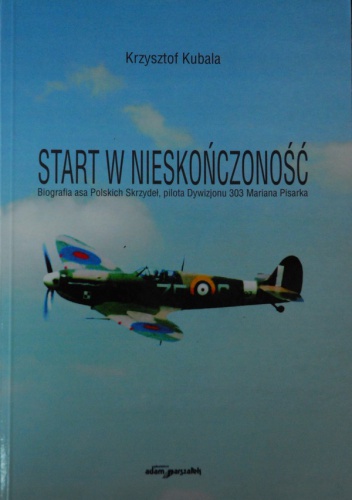 Okładka: Krzysztof Kubala - Start w nieskończoność. Biografia asa Polskich Skrzydeł, pilota Dywizjonu 303 Mariana Pisarka