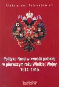 Okładka: Aleksander Achmatowicz - Polityka Rosji w kwestii polskiej w pierwszym roku Wielkiej Wojny 1914 - 1915