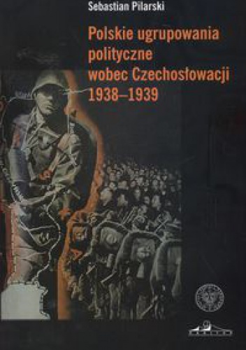 Okładka: Sebastian Pilarski - Polskie ugrupowania polityczne wobec Czechosłowacji 1938a1939