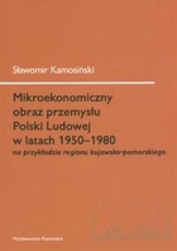 Okładka: Sławomir Kamosiński - Mikroekonomiczny obraz przemysłu Polski Ludowej w latach 1950-1980 na przykładzie regionu kujawsko-pomorskiego