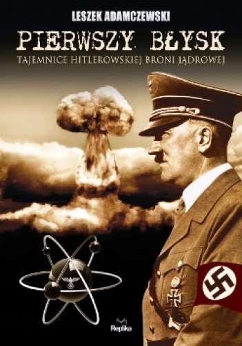 Okładka: Leszek Adamczewski - Pierwszy błysk. Tajemnice hitlerowskiej broni jądrowej.