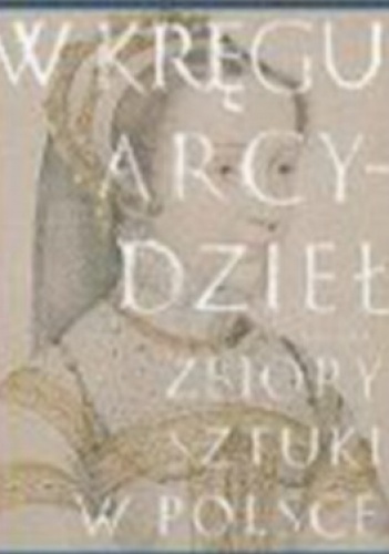 Okładka: Anna Lewicka-Morawska - W kręgu arcydzieł. Zbiory sztuki w Polsce