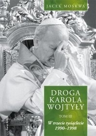 Okładka: Jacek Moskwa - Droga Karola Wojtyły. Tom III. W trzecie tysiąclecie 1990-1998