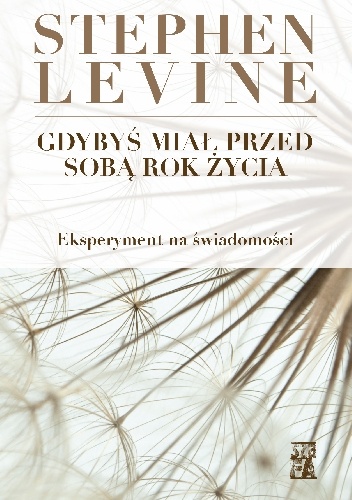 Okładka: Stephen Levine - Gdybyś miał przed sobą rok życia. Eksperyment na świadomości