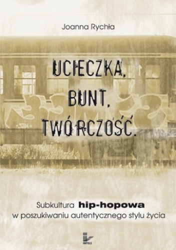 Okładka: Joanna Rychła - Ucieczka. Bunt. Twórczość. Subkultura hip-hopowa w poszukiwaniu autentycznego stylu życia