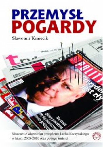 Okładka: Sławomir Kmiecik - Przemysł Pogardy. Niszczenie wizerunku prezydenta Lecha Kaczyńskiego w latach 2005-2010 oraz po jego śmierci.