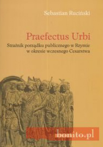 Okładka: Sebastian Ruciński - Praefectus Urbi Strażnik porządku publicznego w Rzymie w okresie wczesnego Cesarstwa