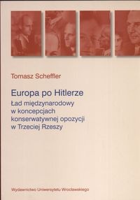 Okładka: Tomasz Scheffler - Europa po Hitlerze. ład międzynarodowy w koncepcjach konserwatywnej opozycji w Trzeciej Rzeszy