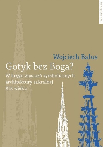 Okładka: Wojciech Bałus - Gotyk bez Boga? W kręgu znaczeń symbolicznych architektury sakralnej XIX wieku