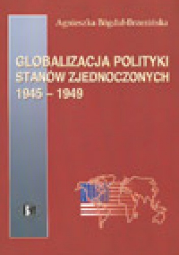 Okładka: Agnieszka Bógdał-Brzezińska - Globalizacja polityki Stanów Zjednoczonych 1945-1949