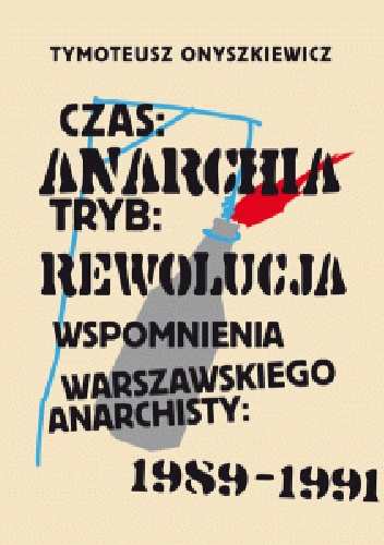 Okładka: Tymoteusz Onyszkiewicz - Czas: Anarchia, Tryb: Rewolucja. Wspomnienia warszawskiego anarchisty: 1989-1991