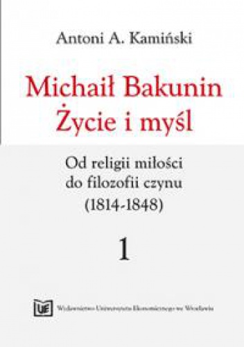 Okładka: Antoni Kamiński - Michaił Bakunin. Życie i myśl. Tom 1. Od religii miłości do filozofii czynu (1814-1848)