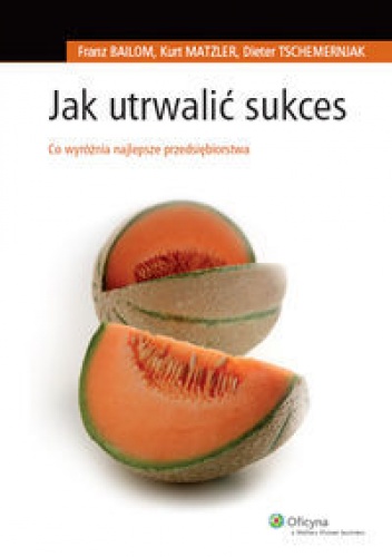 Okładka: Franz Bailom - Franz Bailom, Kurt Matzler, Dieter Tschemernja. Jak utrwalić sukces. Co wyróżnia przedsiębiorstwa.