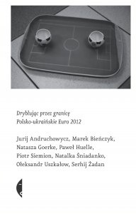 Marek Bieńczyk - Dryblując przez granicę. Polsko-ukraińskie Euro 2012